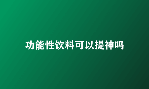 功能性饮料可以提神吗