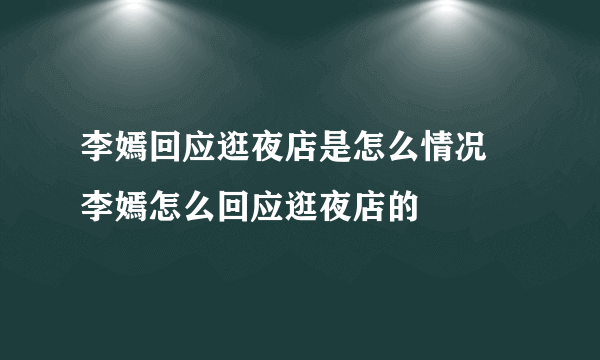 李嫣回应逛夜店是怎么情况 李嫣怎么回应逛夜店的