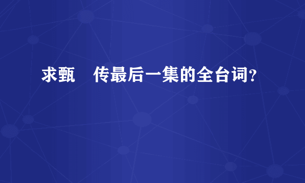 求甄嬛传最后一集的全台词？