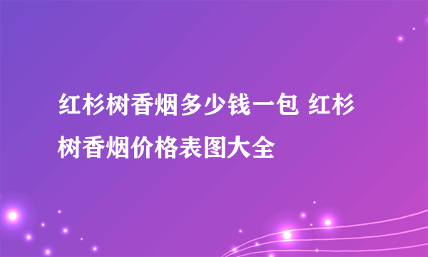 红杉树香烟多少钱一包 红杉树香烟价格表图大全