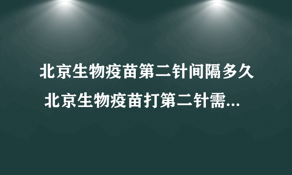 北京生物疫苗第二针间隔多久 北京生物疫苗打第二针需要注意什么