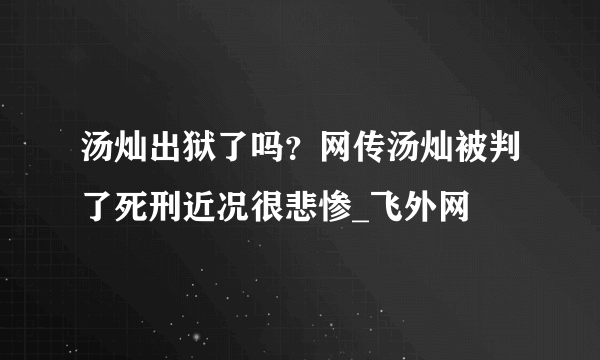 汤灿出狱了吗？网传汤灿被判了死刑近况很悲惨_飞外网