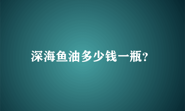 深海鱼油多少钱一瓶？