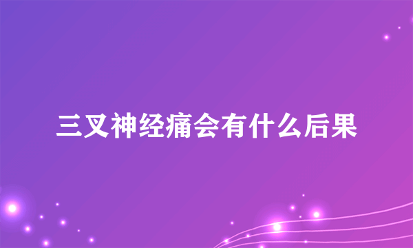 三叉神经痛会有什么后果