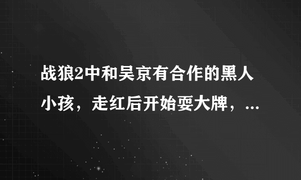 战狼2中和吴京有合作的黑人小孩，走红后开始耍大牌，现状如何？