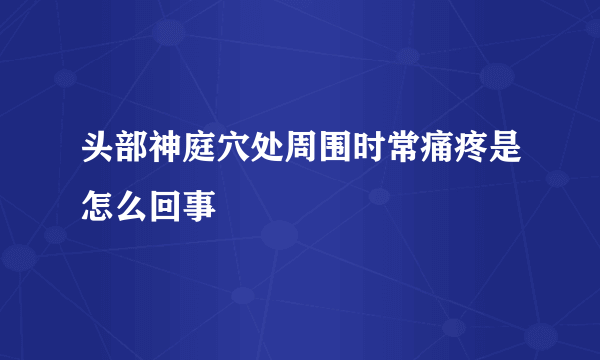 头部神庭穴处周围时常痛疼是怎么回事