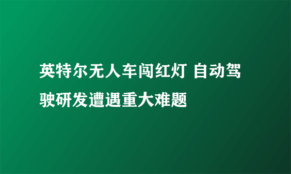 英特尔无人车闯红灯 自动驾驶研发遭遇重大难题