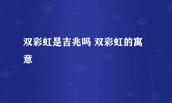 双彩虹是吉兆吗 双彩虹的寓意