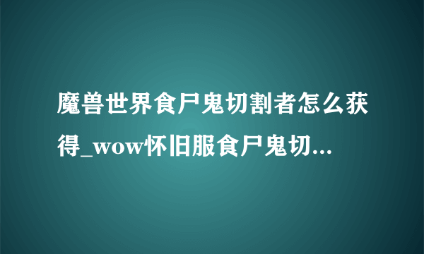 魔兽世界食尸鬼切割者怎么获得_wow怀旧服食尸鬼切割者获得方法_飞外网游