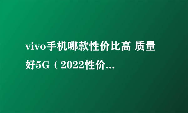 vivo手机哪款性价比高 质量好5G（2022性价比排行榜推荐）