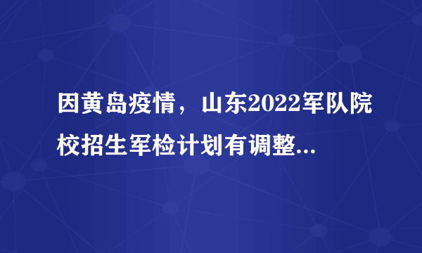 因黄岛疫情，山东2022军队院校招生军检计划有调整，具体作何调整？