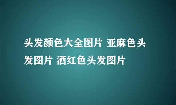 头发颜色大全图片 亚麻色头发图片 酒红色头发图片