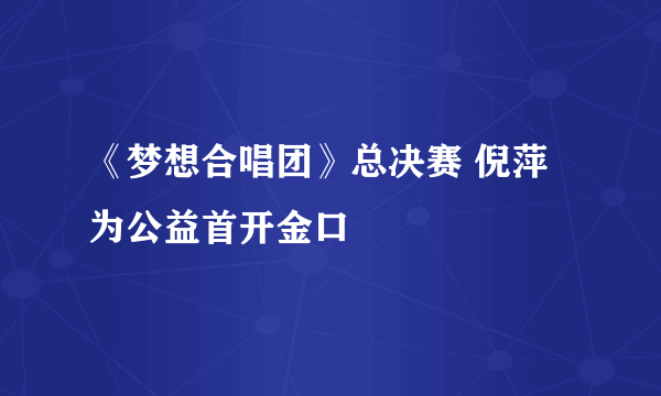 《梦想合唱团》总决赛 倪萍为公益首开金口