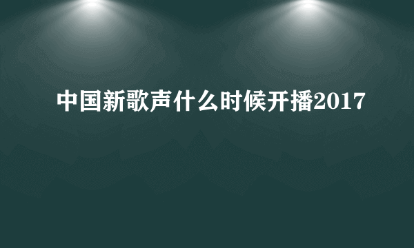 中国新歌声什么时候开播2017