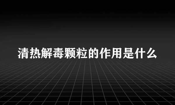 清热解毒颗粒的作用是什么