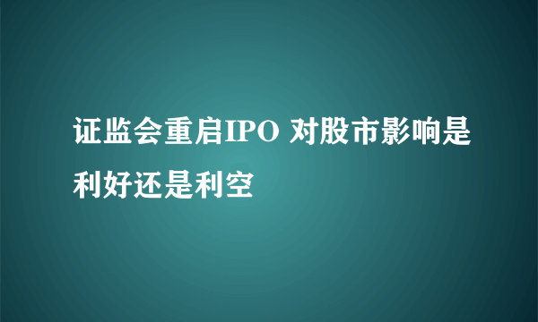 证监会重启IPO 对股市影响是利好还是利空