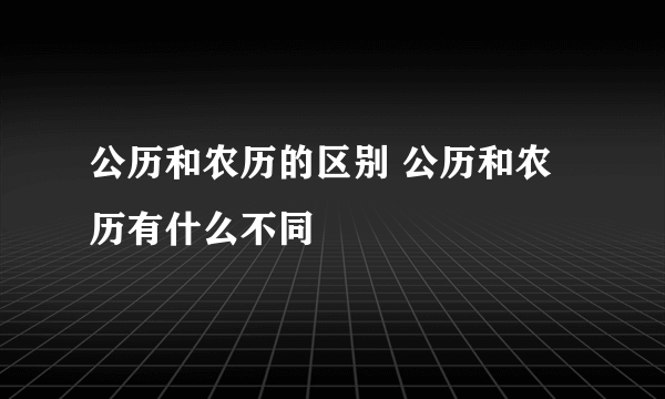 公历和农历的区别 公历和农历有什么不同