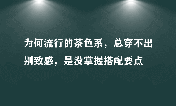 为何流行的茶色系，总穿不出别致感，是没掌握搭配要点