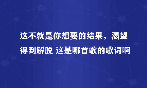 这不就是你想要的结果，渴望得到解脱 这是哪首歌的歌词啊