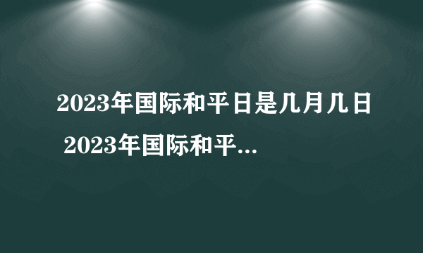 2023年国际和平日是几月几日 2023年国际和平日是哪一天