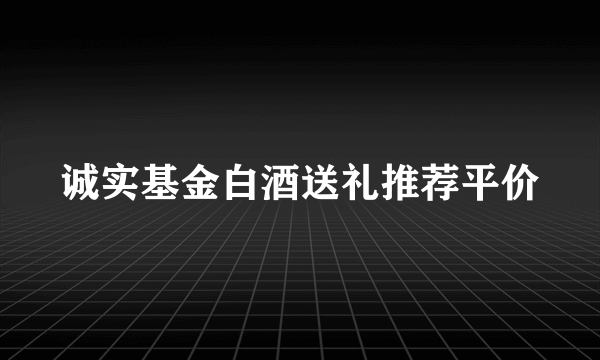 诚实基金白酒送礼推荐平价