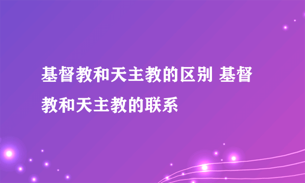 基督教和天主教的区别 基督教和天主教的联系