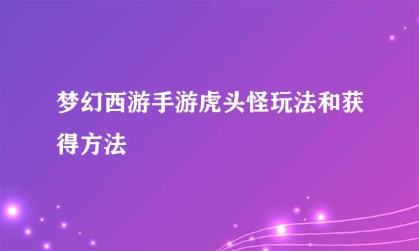 梦幻西游手游虎头怪玩法和获得方法