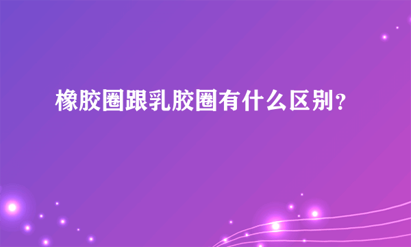 橡胶圈跟乳胶圈有什么区别？