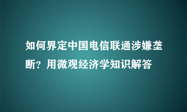 如何界定中国电信联通涉嫌垄断？用微观经济学知识解答