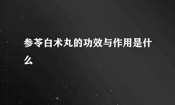 参苓白术丸的功效与作用是什么