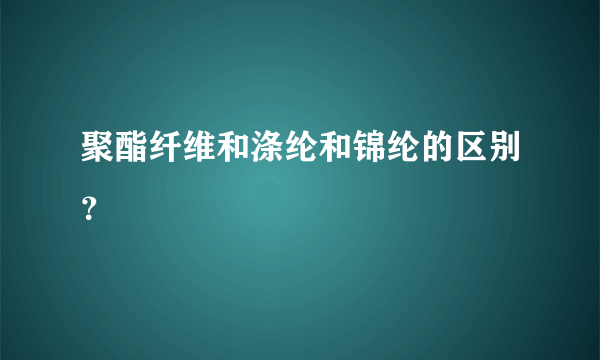 聚酯纤维和涤纶和锦纶的区别？