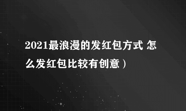 2021最浪漫的发红包方式 怎么发红包比较有创意）