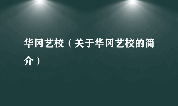 华冈艺校（关于华冈艺校的简介）