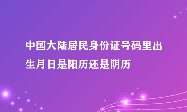 中国大陆居民身份证号码里出生月日是阳历还是阴历