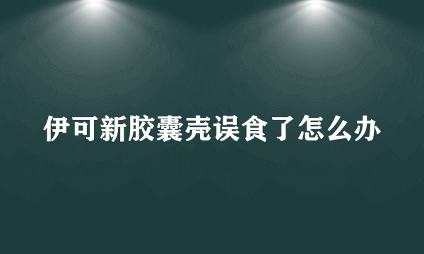 伊可新胶囊壳误食了怎么办