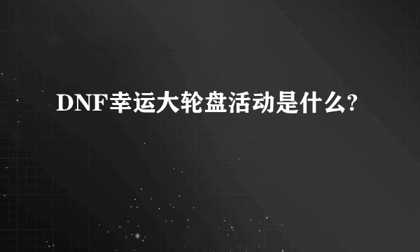 DNF幸运大轮盘活动是什么?