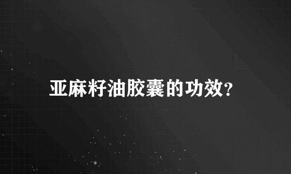 亚麻籽油胶囊的功效？