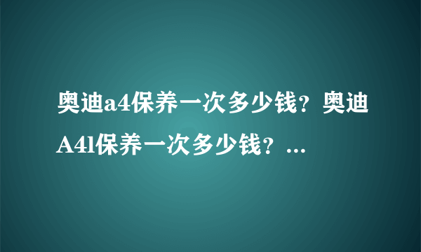 奥迪a4保养一次多少钱？奥迪A4l保养一次多少钱？全年大概要多少钱？