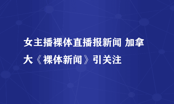 女主播裸体直播报新闻 加拿大《裸体新闻》引关注