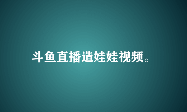 斗鱼直播造娃娃视频。