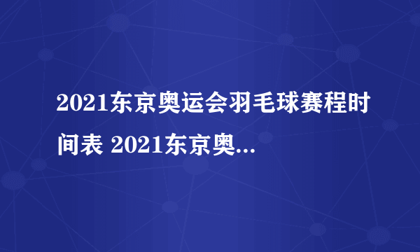 2021东京奥运会羽毛球赛程时间表 2021东京奥运会羽毛球比赛时间