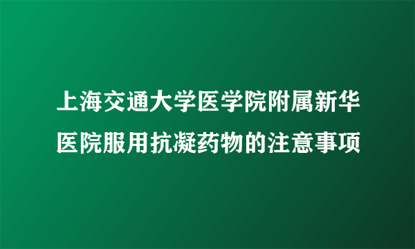 上海交通大学医学院附属新华医院服用抗凝药物的注意事项