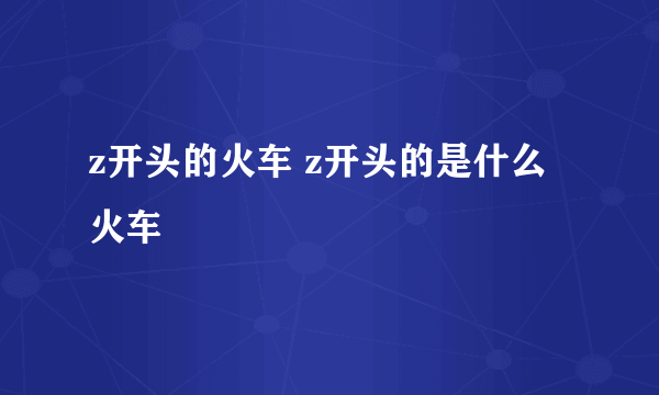 z开头的火车 z开头的是什么火车