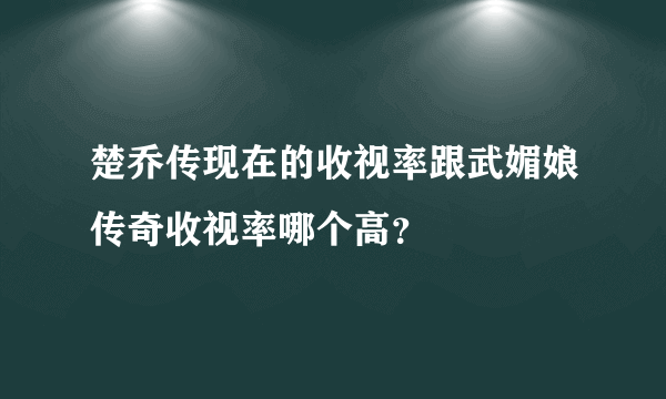 楚乔传现在的收视率跟武媚娘传奇收视率哪个高？