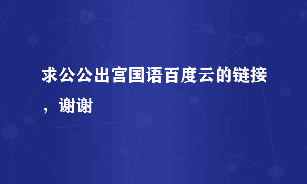 求公公出宫国语百度云的链接，谢谢