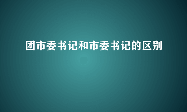 团市委书记和市委书记的区别