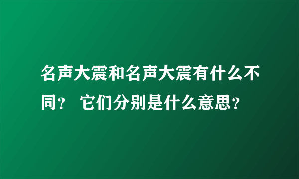 名声大震和名声大震有什么不同？ 它们分别是什么意思？