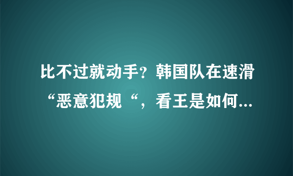 比不过就动手？韩国队在速滑“恶意犯规“，看王是如何对付他们