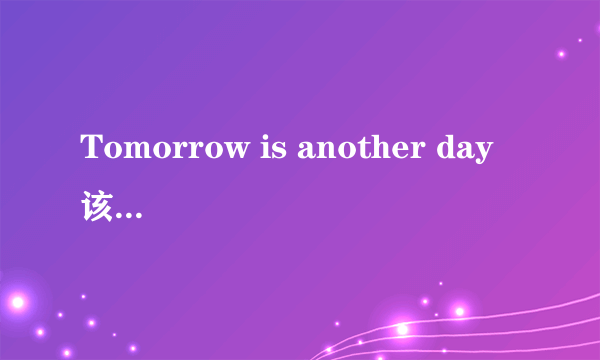 Tomorrow is another day 该怎样理解?