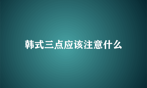 韩式三点应该注意什么